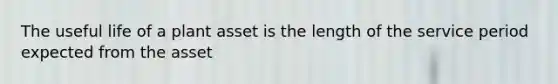 The useful life of a plant asset is the length of the service period expected from the asset