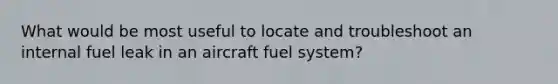 What would be most useful to locate and troubleshoot an internal fuel leak in an aircraft fuel system?