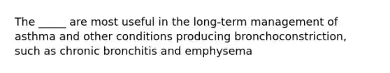 The _____ are most useful in the long-term management of asthma and other conditions producing bronchoconstriction, such as chronic bronchitis and emphysema