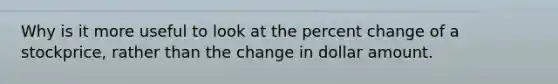 Why is it more useful to look at the <a href='https://www.questionai.com/knowledge/kTUYTsQGJM-percent-change' class='anchor-knowledge'>percent change</a> of a stockprice, rather than the change in dollar amount.