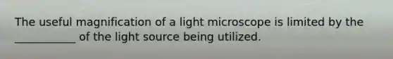 The useful magnification of a light microscope is limited by the ___________ of the light source being utilized.