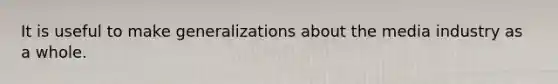 It is useful to make generalizations about the media industry as a whole.