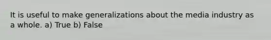 It is useful to make generalizations about the media industry as a whole. a) True b) False