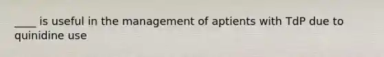 ____ is useful in the management of aptients with TdP due to quinidine use