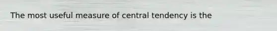 The most useful measure of central tendency is the