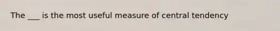 The ___ is the most useful measure of central tendency