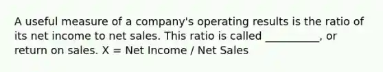 A useful measure of a company's operating results is the ratio of its net income to net sales. This ratio is called __________, or return on sales. X = Net Income / Net Sales