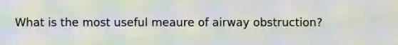 What is the most useful meaure of airway obstruction?