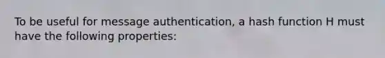 To be useful for message authentication, a hash function H must have the following properties: