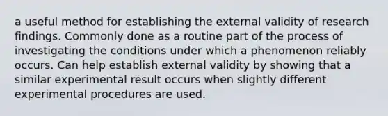 a useful method for establishing the external validity of research findings. Commonly done as a routine part of the process of investigating the conditions under which a phenomenon reliably occurs. Can help establish external validity by showing that a similar experimental result occurs when slightly different experimental procedures are used.