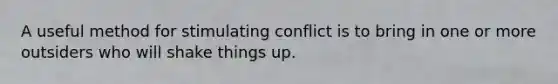 A useful method for stimulating conflict is to bring in one or more outsiders who will shake things up.