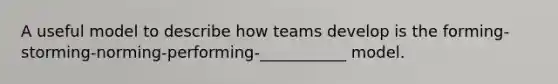 A useful model to describe how teams develop is the forming-storming-norming-performing-___________ model.