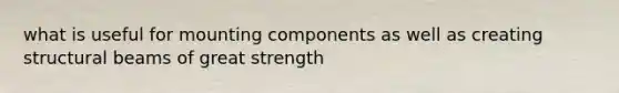 what is useful for mounting components as well as creating structural beams of great strength