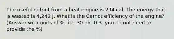 The useful output from a heat engine is 204 cal. The energy that is wasted is 4,242 J. What is the Carnot efficiency of the engine? (Answer with units of %. i.e. 30 not 0.3. you do not need to provide the %)