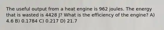 The useful output from a heat engine is 962 joules. The energy that is wasted is 4428 J? What is the efficiency of the engine? A) 4.6 B) 0.1784 C) 0.217 D) 21.7