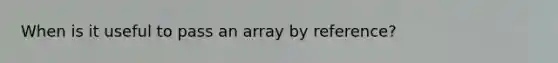 When is it useful to pass an array by reference?