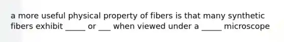 a more useful physical property of fibers is that many synthetic fibers exhibit _____ or ___ when viewed under a _____ microscope