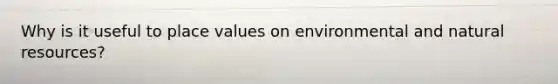 Why is it useful to place values on environmental and natural resources?