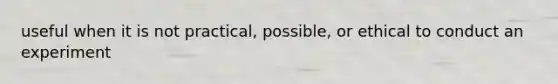 useful when it is not practical, possible, or ethical to conduct an experiment