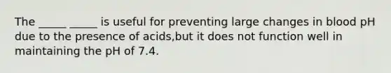 The _____ _____ is useful for preventing large changes in blood pH due to the presence of acids,but it does not function well in maintaining the pH of 7.4.