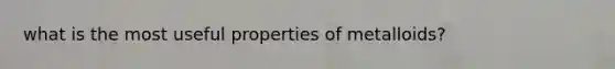 what is the most useful properties of metalloids?