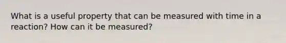 What is a useful property that can be measured with time in a reaction? How can it be measured?