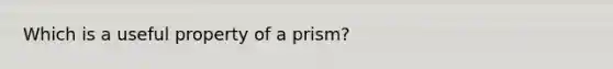 Which is a useful property of a prism?