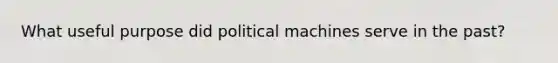 What useful purpose did political machines serve in the past?