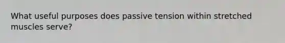 What useful purposes does passive tension within stretched muscles serve?