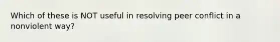 Which of these is NOT useful in resolving peer conflict in a nonviolent way?