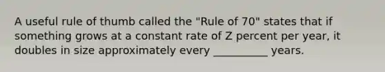 A useful rule of thumb called the "Rule of 70" states that if something grows at a constant rate of Z percent per year, it doubles in size approximately every __________ years.