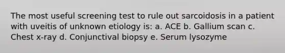 The most useful screening test to rule out sarcoidosis in a patient with uveitis of unknown etiology is: a. ACE b. Gallium scan c. Chest x-ray d. Conjunctival biopsy e. Serum lysozyme