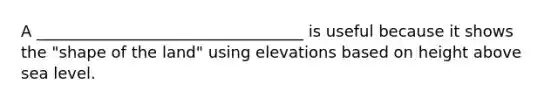 A __________________________________ is useful because it shows the "shape of the land" using elevations based on height above sea level.