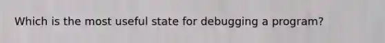 Which is the most useful state for debugging a program?