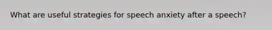 What are useful strategies for speech anxiety after a speech?