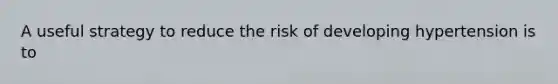 A useful strategy to reduce the risk of developing hypertension is to