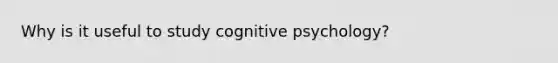 Why is it useful to study cognitive psychology?