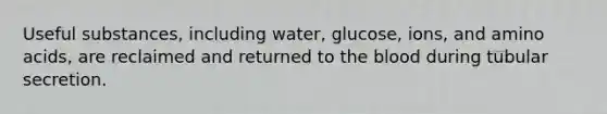 Useful substances, including water, glucose, ions, and amino acids, are reclaimed and returned to the blood during tubular secretion.