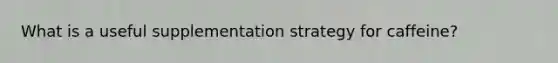 What is a useful supplementation strategy for caffeine?