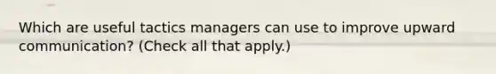 Which are useful tactics managers can use to improve upward communication? (Check all that apply.)