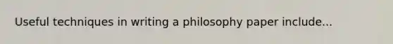 Useful techniques in writing a philosophy paper include...