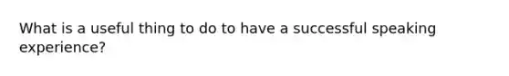What is a useful thing to do to have a successful speaking experience?