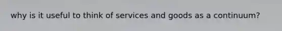 why is it useful to think of services and goods as a continuum?