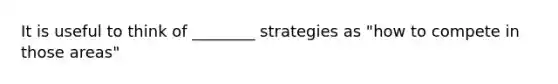 It is useful to think of ________ strategies as "how to compete in those areas"