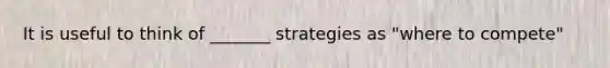 It is useful to think of _______ strategies as "where to compete"