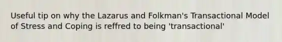 Useful tip on why the Lazarus and Folkman's Transactional Model of Stress and Coping is reffred to being 'transactional'