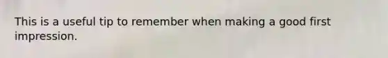 This is a useful tip to remember when making a good first impression.