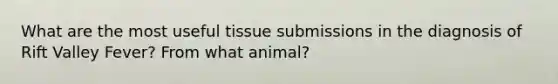 What are the most useful tissue submissions in the diagnosis of Rift Valley Fever? From what animal?