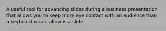 A useful tool for advancing slides during a business presentation that allows you to keep more eye contact with an audience than a keyboard would allow is a slide