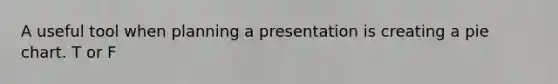 A useful tool when planning a presentation is creating a pie chart. T or F